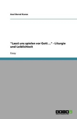 "Lasst uns spielen vor Gott ..." - Liturgie und Leiblichkeit - Axel Bernd Kunze