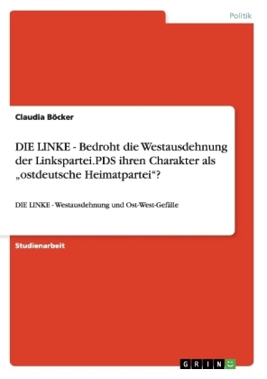 DIE LINKE - Bedroht die Westausdehnung der Linkspartei.PDS ihren Charakter als Â¿ostdeutsche HeimatparteiÂ¿? - Claudia BÃ¶cker