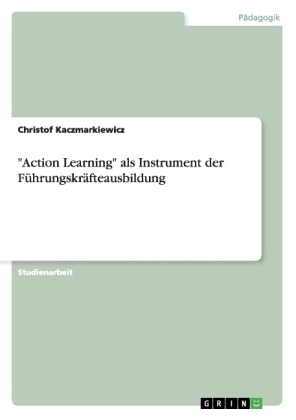 "Action Learning" als Instrument der FÃ¼hrungskrÃ¤fteausbildung - Christof Kaczmarkiewicz