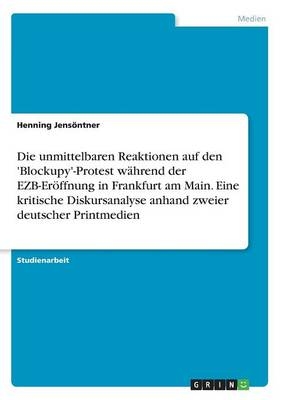 Die unmittelbaren Reaktionen auf den 'Blockupy'-Protest während der EZB-Eröffnung in Frankfurt am Main. Eine kritische Diskursanalyse anhand zweier deutscher Printmedien - Henning Jensöntner