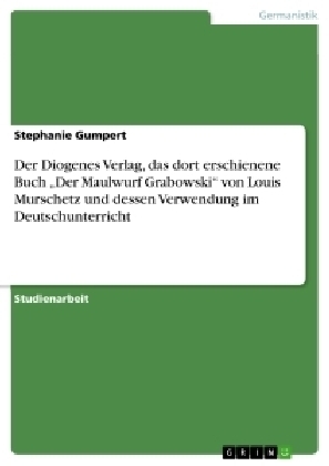 Der Diogenes Verlag, das dort erschienene Buch Â¿Der Maulwurf GrabowskiÂ¿ von Louis Murschetz und dessen Verwendung im Deutschunterricht - Stephanie Gumpert