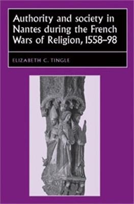 Authority and Society in Nantes During the French Wars of Religion, 1558–1598 - Elizabeth C. Tingle