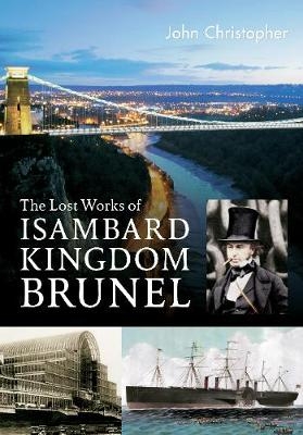 The Lost Works of Isambard Kingdom Brunel - John Christopher