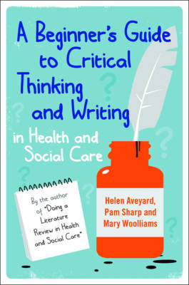 A Beginner's Guide to Critical Thinking and Writing in Health and Social Care - Helen Aveyard, Pam Sharp, Mary Wooliams