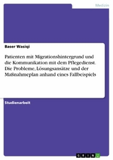 Patienten mit Migrationshintergrund und die Kommunikation mit dem Pflegedienst. Die Probleme, Lösungsansätze und der Maßnahmeplan anhand eines Fallbeispiels - Baser Wasiqi