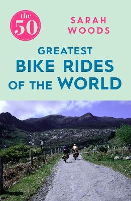 The 50 Greatest Bike Rides of the World - Sarah Woods