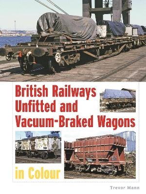 British Railways Unfitted and Vacuum-Braked Wagons in Colour - Trevor Mann