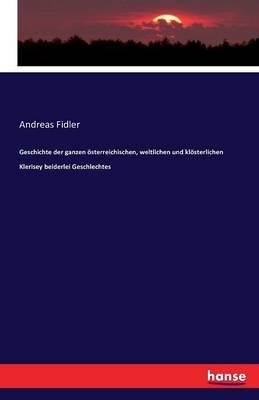 Geschichte der ganzen österreichischen, weltlichen und klösterlichen Klerisey beyderley Geschlechtes - Andreas Fidler, Joseph Wendt von Wendtenthal
