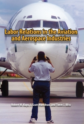 Labor Relations in the Aviation and Aerospace Industries - Robert W. Kaps, J. Scott Hamilton, Timm J. Bliss