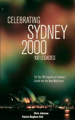Celebrating Sydney 2000 - the Top 100 Legacies of Sydney's Growth into the New Millennium - Chris Johnson, Patrick Bingham-Hall, Bob Carr, Frank Sartor