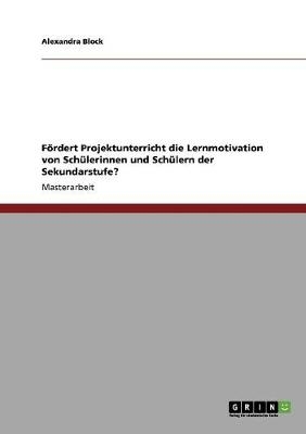 FÃ¶rdert Projektunterricht die Lernmotivation von SchÃ¼lerinnen und SchÃ¼lern der Sekundarstufe? - Alexandra Block