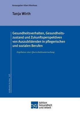 Gesundheitsverhalten, Gesundheitszustand und Zukunftsperspektiven von Auszubildenden in pflegerischen und sozialen Berufen - Tanja Wirth