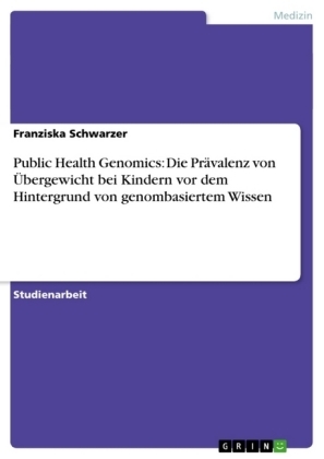 Public Health Genomics: Die PrÃ¤valenz von Ãbergewicht bei Kindern vor dem Hintergrund von genombasiertem Wissen - Franziska Schwarzer