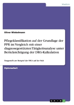 Pflegeklassifikation auf der Grundlage der PPR im Vergleich mit einer diagnosegestÃ¼tzten TÃ¤tigkeitsanalyse unter BerÃ¼cksichtigung der DRG-Kalkulation - Oliver Winkelmann