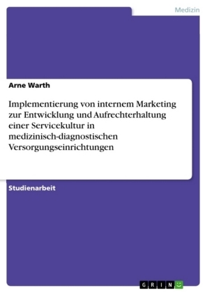 Implementierung von internem Marketing zur Entwicklung und Aufrechterhaltung einer Servicekultur in medizinisch-diagnostischen Versorgungseinrichtungen - Arne Warth