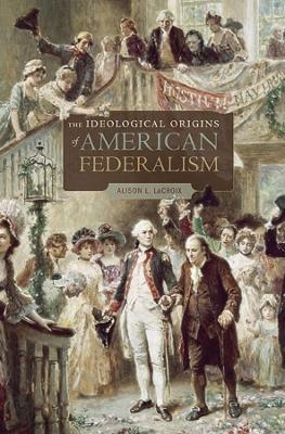 The Ideological Origins of American Federalism - Alison L. LaCroix