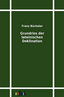Grundriss der lateinischen Deklination - Franz Bücheler