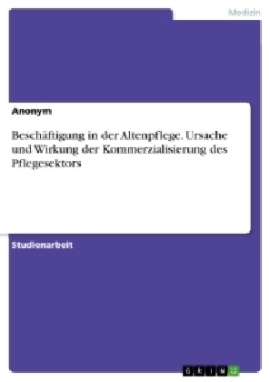 Beschäftigung in der Altenpflege. Ursache und Wirkung der Kommerzialisierung des Pflegesektors -  Anonym