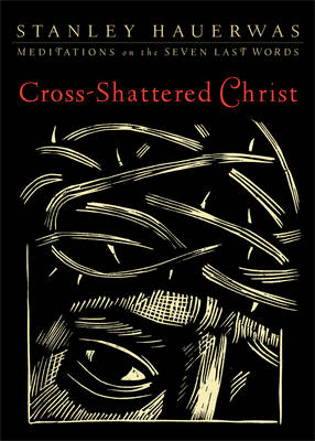 Cross–Shattered Christ – Meditations on the Seven Last Words - Stanley Hauerwas
