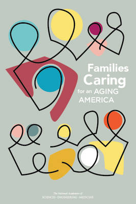 Families Caring for an Aging America - Engineering National Academies of Sciences  and Medicine,  Health and Medicine Division,  Board on Health Care Services,  Committee on Family Caregiving for Older Adults