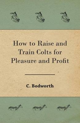 How to Raise and Train Colts for Pleasure and Profit - C Bodworth