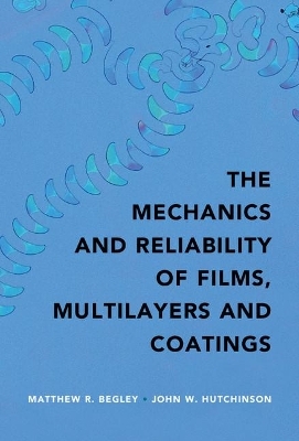 The Mechanics and Reliability of Films, Multilayers and Coatings - Matthew R. Begley, John W. Hutchinson