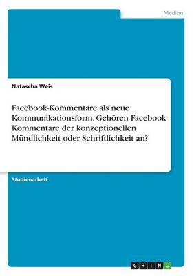 Facebook-Kommentare als neue Kommunikationsform. Gehören Facebook Kommentare der konzeptionellen Mündlichkeit oder Schriftlichkeit an? - Natascha Weis