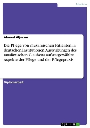 Die Pflege von muslimischen Patienten in deutschen Institutionen. Auswirkungen des muslimischen Glaubens auf ausgewÃ¤hlte Aspekte der Pflege und der Pflegepraxis - Ahmed Aljazzar