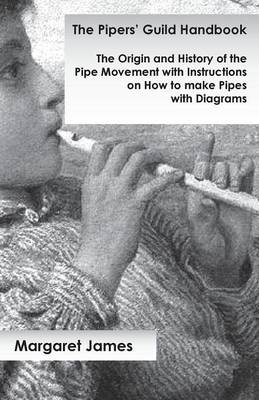 The Pipers' Guild Handbook - The Origin and History of the Pipe Movement with Instructions on How to make Pipes with Diagrams - Margaret James