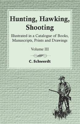 Hunting, Hawking, Shooting - Illustrated in a Catalogue of Books, Manuscripts, Prints and Drawings - Vol. III - C Schwerdt