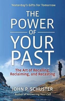 The Power of Your Past: The Art of Recalling, Reclaiming, and Recasting - John Schuster