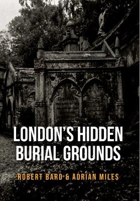 London's Hidden Burial Grounds - Robert Bard, Adrian Miles