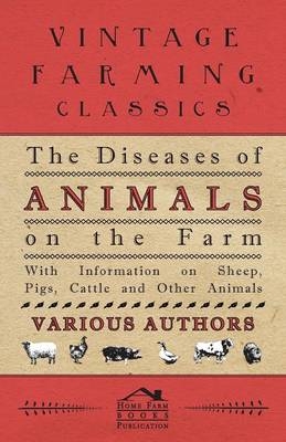 The Diseases of Animals on the Farm - With Information on Sheep, Pigs, Cattle and Other Animals -  Various