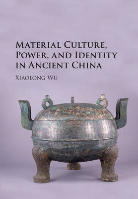 Material Culture, Power, and Identity in Ancient China - Xiaolong Wu