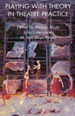 Playing with Theory in Theatre Practice - Megan Alrutz, Julia Listengarten, M. Van Duyn Wood