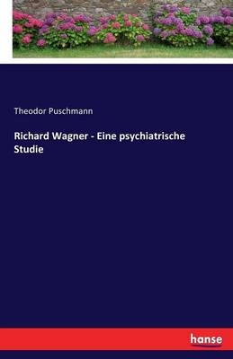 Richard Wagner - Eine psychiatrische Studie - Theodor Puschmann