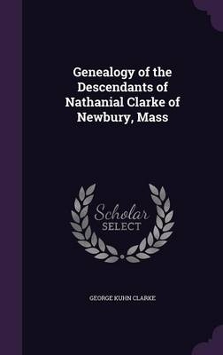 Genealogy of the Descendants of Nathanial Clarke of Newbury, Mass - George Kuhn Clarke
