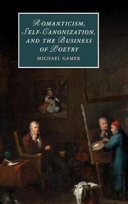 Romanticism, Self-Canonization, and the Business of Poetry - Michael Gamer