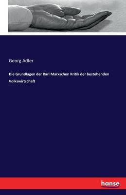 Die Grundlagen der Karl Marxschen Kritik der bestehenden Volkswirtschaft - Georg Adler