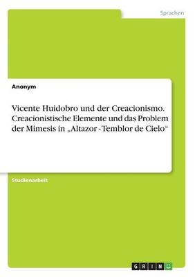Vicente Huidobro und der Creacionismo. Creacionistische Elemente und das Problem der Mimesis in Â¿Altazor - Temblor de CieloÂ¿ -  Anonymous