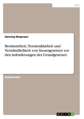 Bestimmtheit, Normenklarheit und VerstÃ¤ndlichkeit von Steuergesetzen vor den Anforderungen des Grundgesetzes - Henning Wegmann