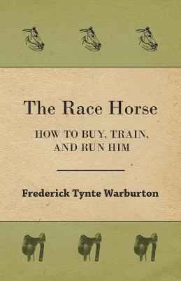 The Race Horse; How To Buy, Train, And Run Him - Frederick Tynte Warburton