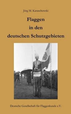 Flaggen in den deutschen Schutzgebieten - Jörg M Karaschewski