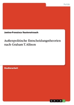 Außenpolitische Entscheidungstheorien nach Graham T. Allison - Janina-Franzisca Rautenstrauch