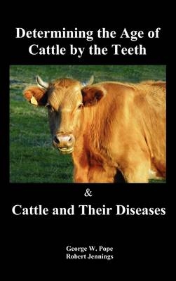 Determining the Age of Cattle by the Teeth, and Cattle and Their Diseases - George W. Pope, Robert Jennings