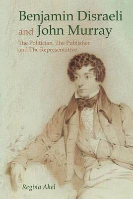 Benjamin Disraeli and John Murray: The Politician, The Publisher and The Representative - Regina Akel