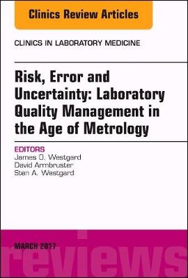 Risk, Error and Uncertainty: Laboratory Quality Management in the Age of Metrology, An Issue of the Clinics in Laboratory Medicine - James O. Westgard, David Armbruster, Sten Westgard