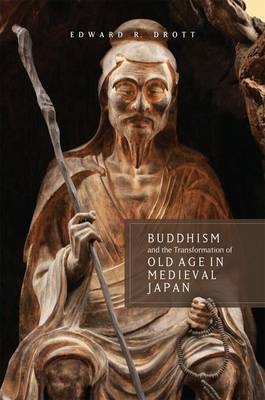 Buddhism and the Transformation of Old Age in Medieval Japan - Edward R. Drott