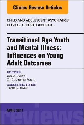Transitional Age Youth and Mental Illness: Influences on Young Adult Outcomes, An Issue of Child and Adolescent Psychiatric Clinics of North America - Adele L. Martel, D. Catherine Fuchs