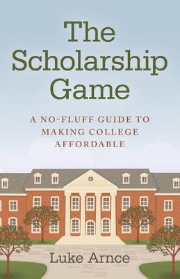 Scholarship Game, The – A no–fluff guide to making college affordable - Luke Arnce